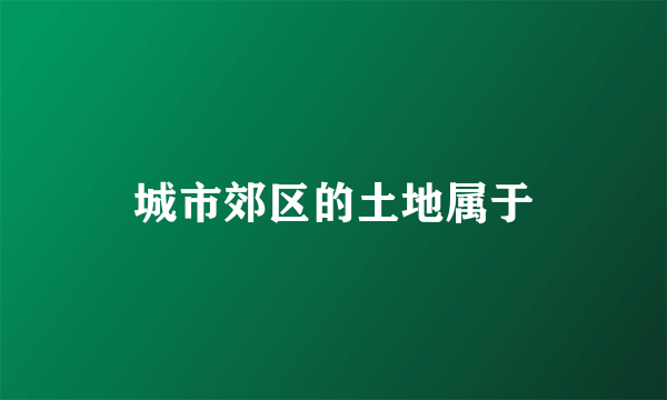 城市郊区的土地属于