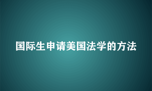 国际生申请美国法学的方法