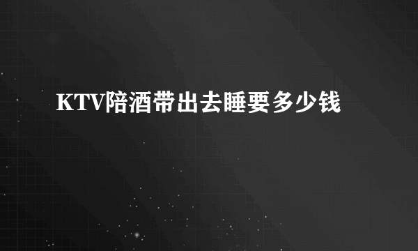 KTV陪酒带出去睡要多少钱