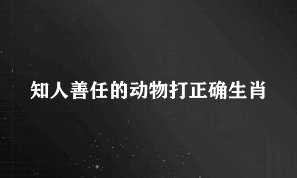 知人善任的动物打正确生肖