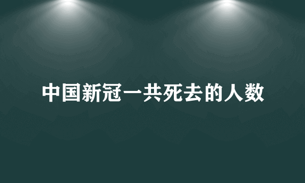 中国新冠一共死去的人数