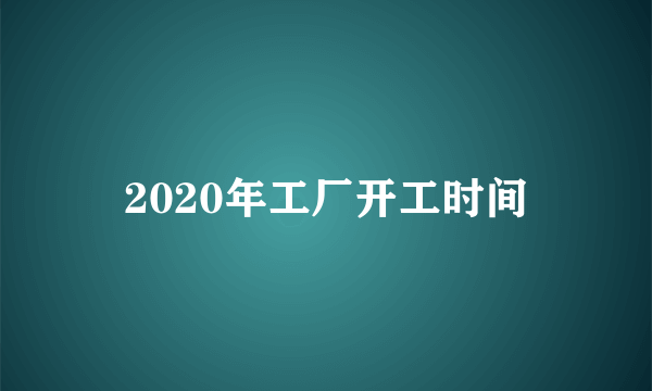 2020年工厂开工时间