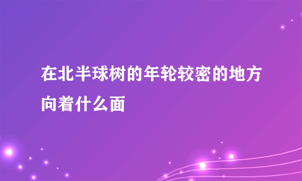 在北半球树的年轮较密的地方向着什么面