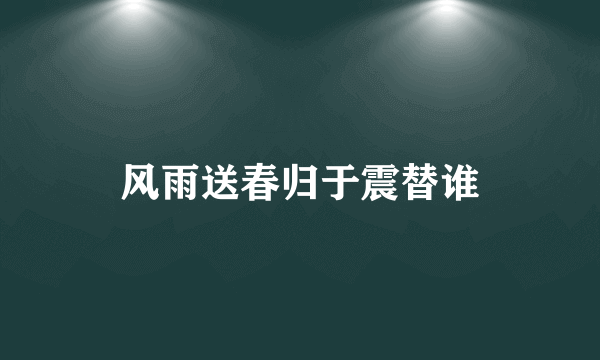 风雨送春归于震替谁