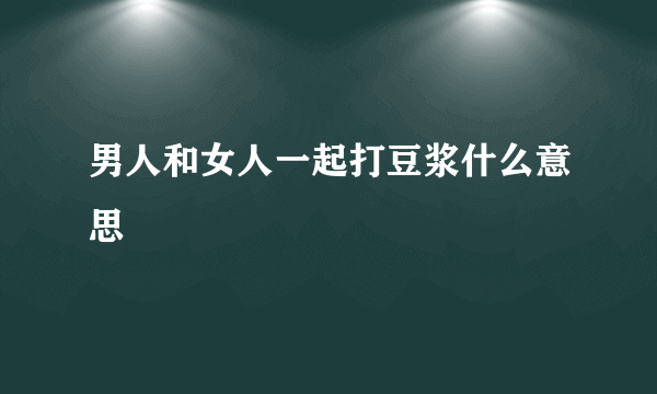 男人和女人一起打豆浆什么意思