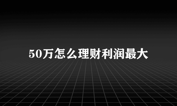 50万怎么理财利润最大