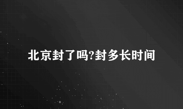 北京封了吗?封多长时间