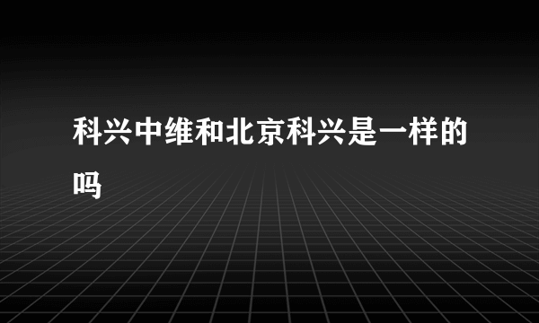 科兴中维和北京科兴是一样的吗