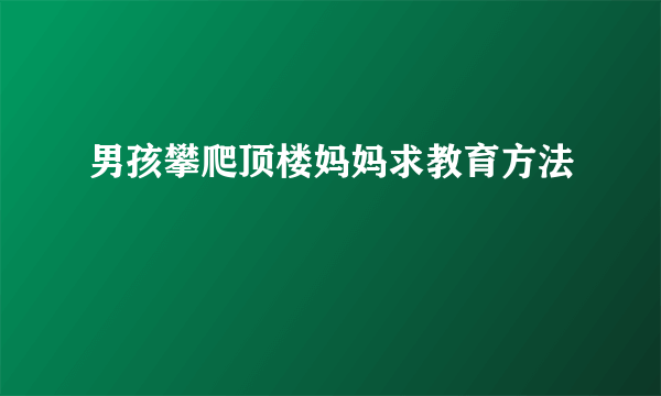 男孩攀爬顶楼妈妈求教育方法