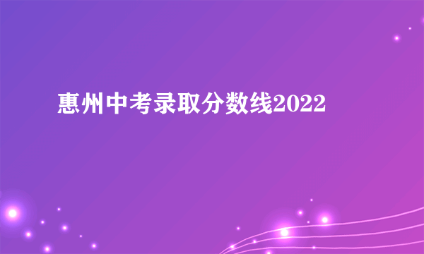 惠州中考录取分数线2022