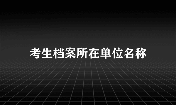 考生档案所在单位名称