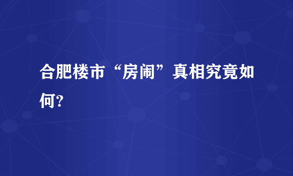 合肥楼市“房闹”真相究竟如何?