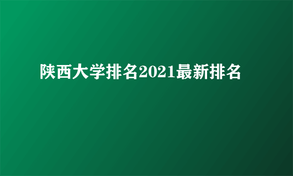 陕西大学排名2021最新排名