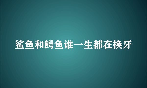 鲨鱼和鳄鱼谁一生都在换牙