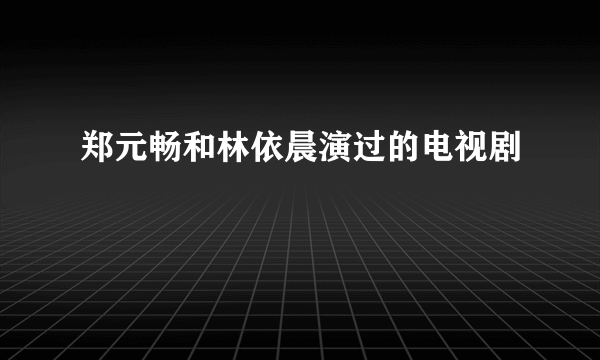 郑元畅和林依晨演过的电视剧