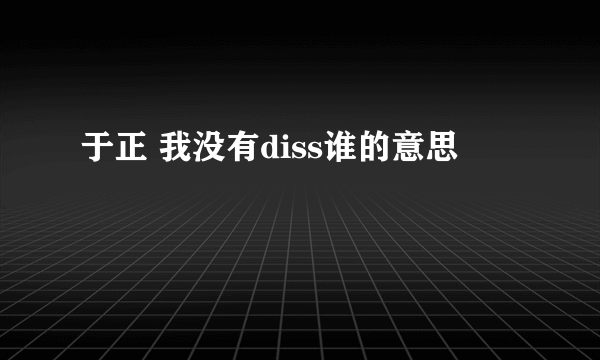 于正 我没有diss谁的意思