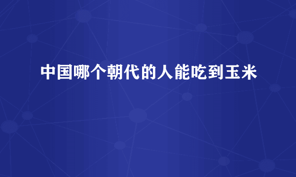 中国哪个朝代的人能吃到玉米