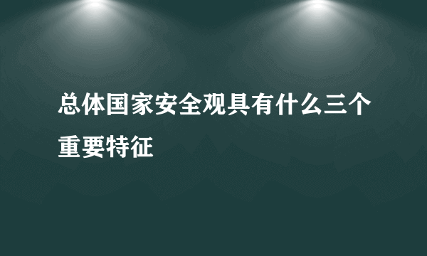 总体国家安全观具有什么三个重要特征