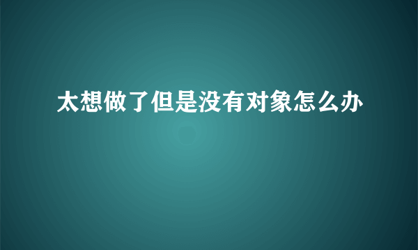 太想做了但是没有对象怎么办