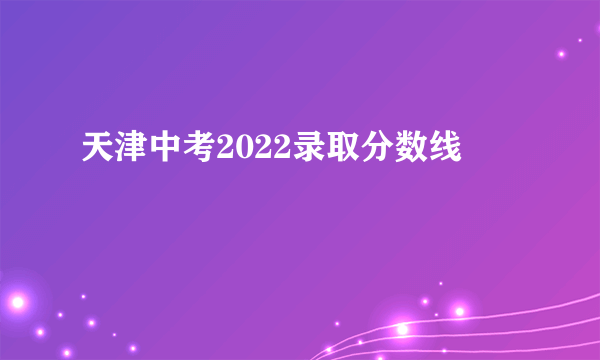 天津中考2022录取分数线