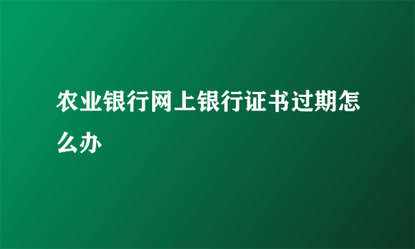 农业银行网上银行证书过期怎么办