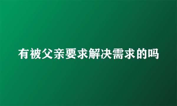 有被父亲要求解决需求的吗