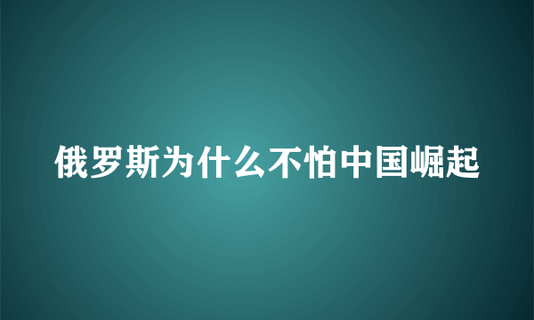 俄罗斯为什么不怕中国崛起