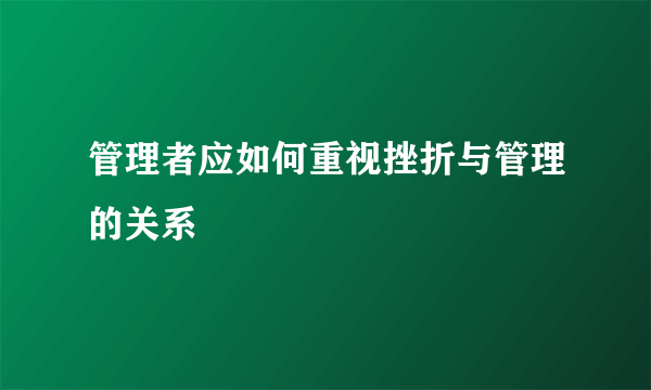 管理者应如何重视挫折与管理的关系