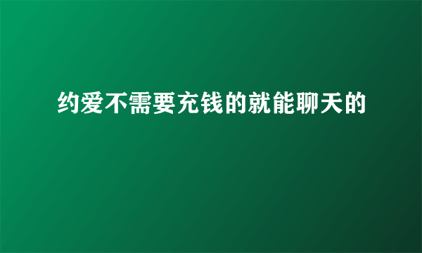 约爱不需要充钱的就能聊天的