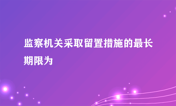 监察机关采取留置措施的最长期限为