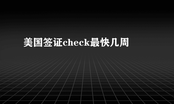 美国签证check最快几周