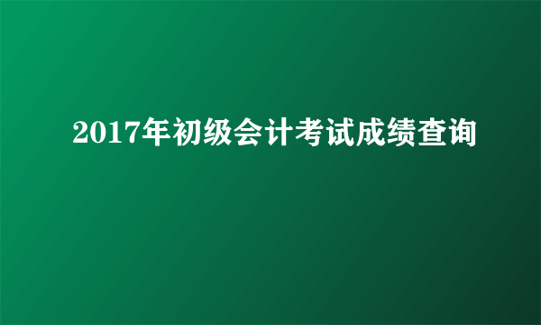 2017年初级会计考试成绩查询