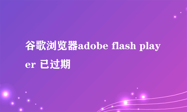 谷歌浏览器adobe flash player 已过期