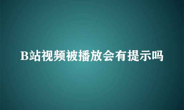 B站视频被播放会有提示吗