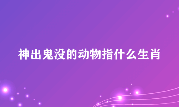 神出鬼没的动物指什么生肖