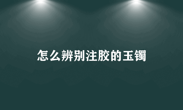 怎么辨别注胶的玉镯