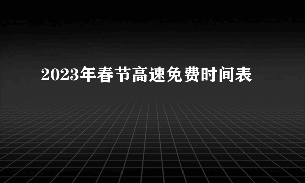 2023年春节高速免费时间表