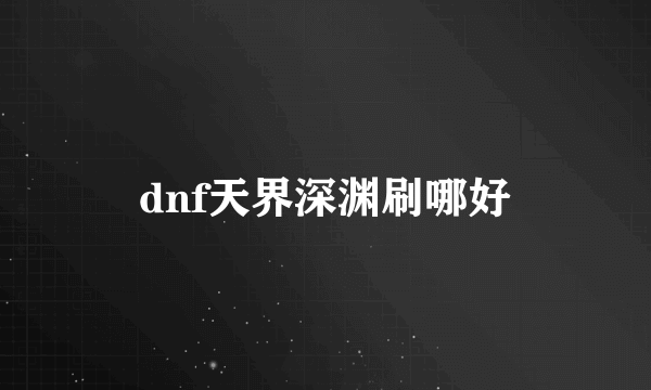 dnf天界深渊刷哪好