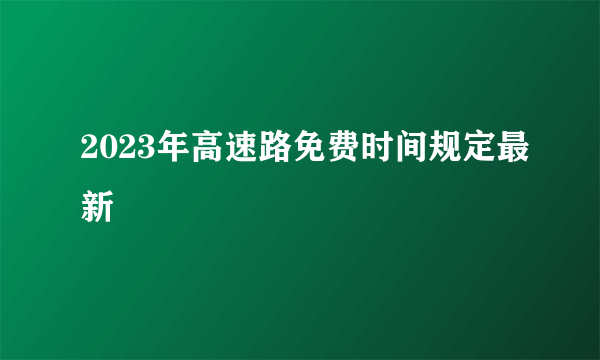 2023年高速路免费时间规定最新