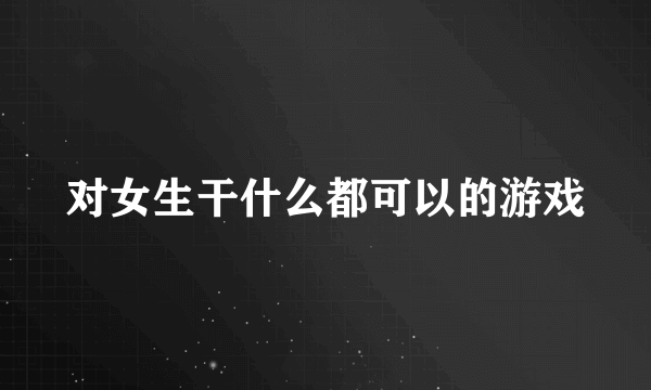 对女生干什么都可以的游戏