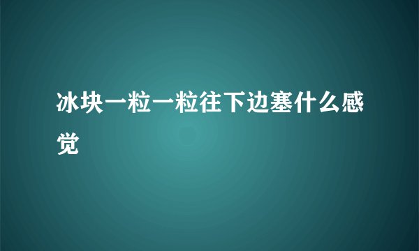 冰块一粒一粒往下边塞什么感觉