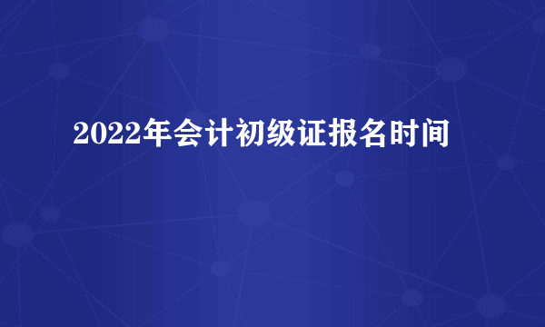 2022年会计初级证报名时间