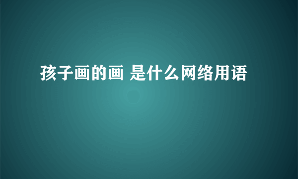 孩子画的画 是什么网络用语