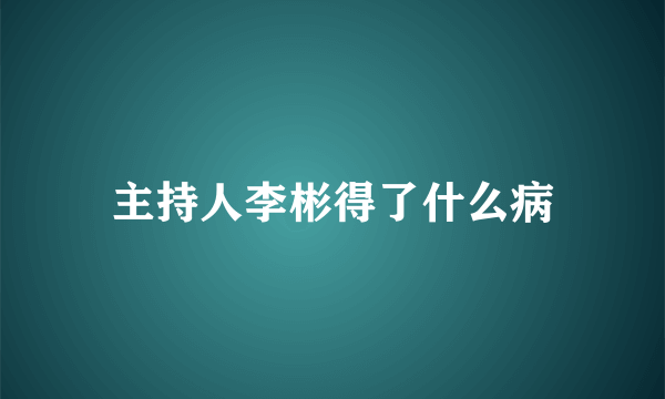 主持人李彬得了什么病