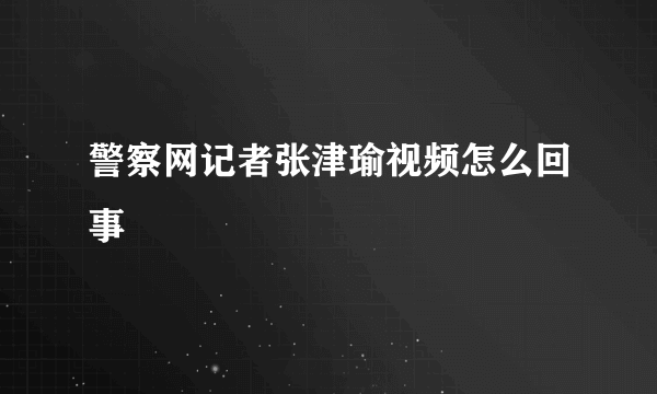 警察网记者张津瑜视频怎么回事