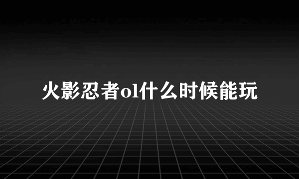 火影忍者ol什么时候能玩