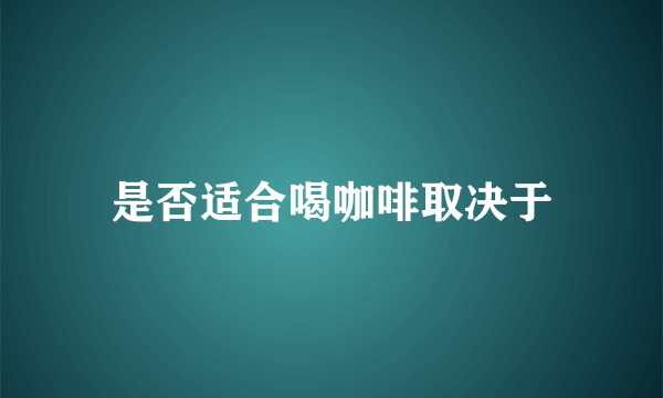 是否适合喝咖啡取决于