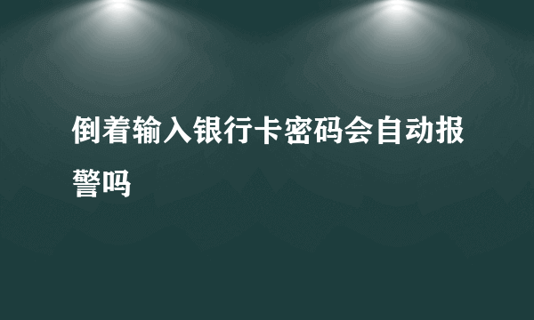 倒着输入银行卡密码会自动报警吗