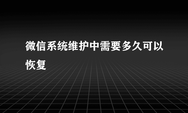 微信系统维护中需要多久可以恢复