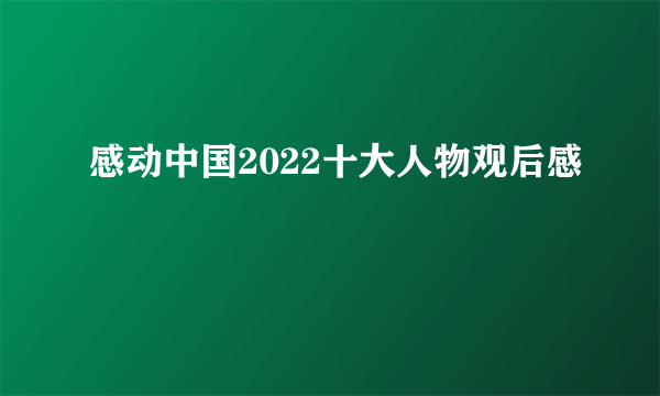 感动中国2022十大人物观后感